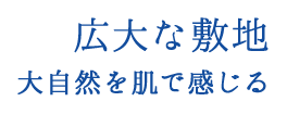 広大な敷地 大自然を肌で感じる