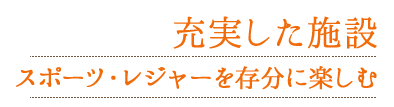 充実した施設 スポーツ・レジャーを存分に楽しむ